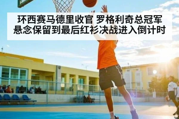 环西赛马德里收官 罗格利奇总冠军悬念保留到最后红衫决战进入倒计时