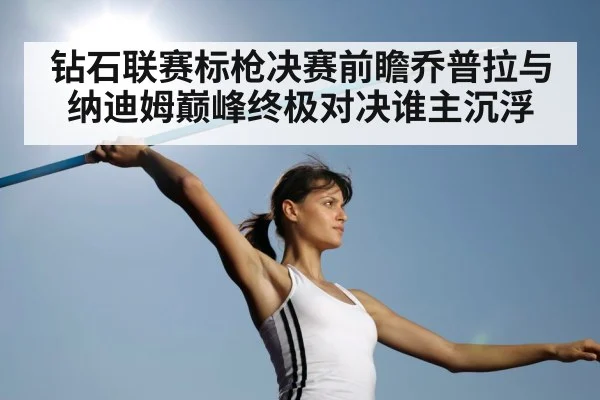 钻石联赛标枪决赛前瞻乔普拉与纳迪姆巅峰终极对决谁主沉浮 - esports score
