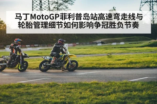 马丁MotoGP菲利普岛站高速弯走线与轮胎管理细节如何影响争冠胜负节奏 - esports score