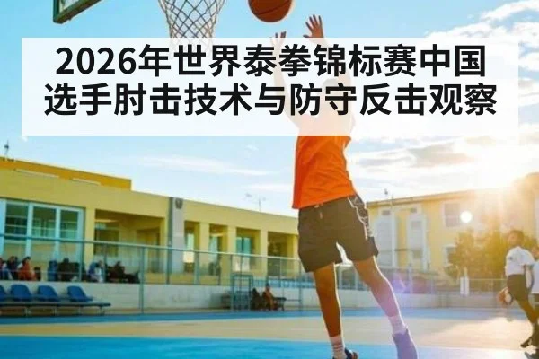 2026年世界泰拳锦标赛中国选手肘击技术与防守反击观察 - esports score