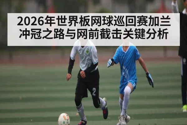 2026年世界板网球巡回赛加兰冲冠之路与网前截击关键分析 - esports score