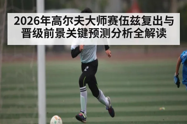2026年高尔夫大师赛伍兹复出与晋级前景关键预测分析全解读 - esports score