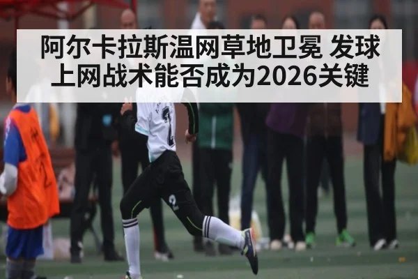 阿尔卡拉斯温网草地卫冕 发球上网战术能否成为2026关键 - esports score