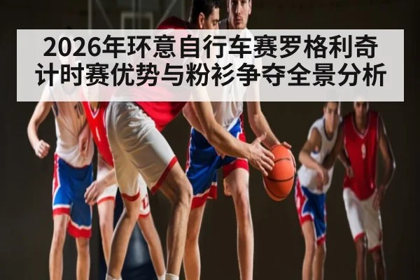 2026年环意自行车赛罗格利奇计时赛优势与粉衫争夺全景分析 - esports score