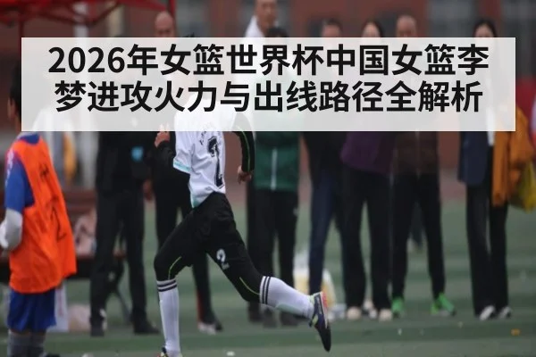 2026年女篮世界杯中国女篮李梦进攻火力与出线路径全解析 - esports score