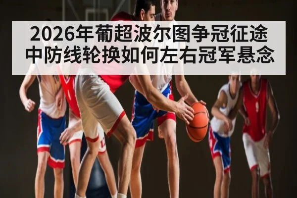 2026年葡超波尔图争冠征途中防线轮换如何左右冠军悬念 - esports score
