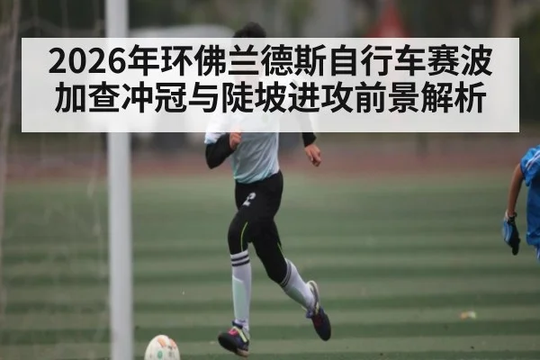 2026年环佛兰德斯自行车赛波加查冲冠与陡坡进攻前景解析 - esports score