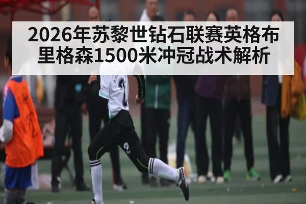 2026年苏黎世钻石联赛英格布里格森1500米冲冠战术解析 - esports score