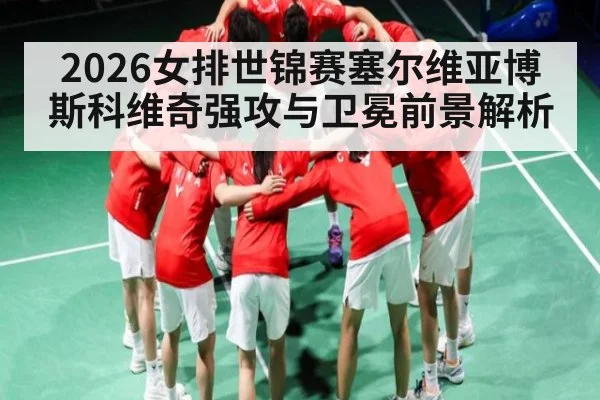 2026女排世锦赛塞尔维亚博斯科维奇强攻与卫冕前景解析 - esports score
