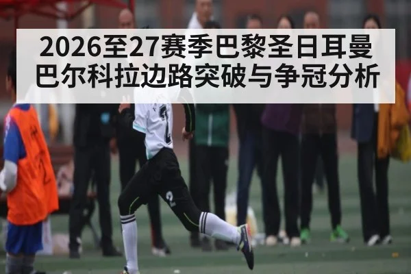 2026至27赛季巴黎圣日耳曼巴尔科拉边路突破与争冠分析 - esports score