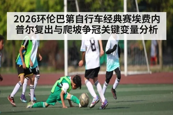 2026环伦巴第自行车经典赛埃费内普尔复出与爬坡争冠关键变量分析 - esports score