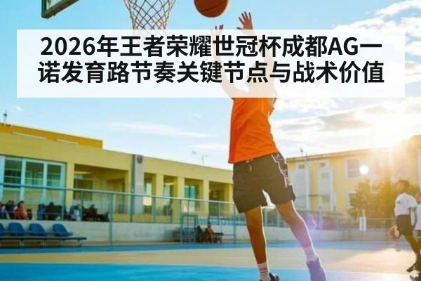 2026年王者荣耀世冠杯成都AG一诺发育路节奏关键节点与战术价值 - esports score