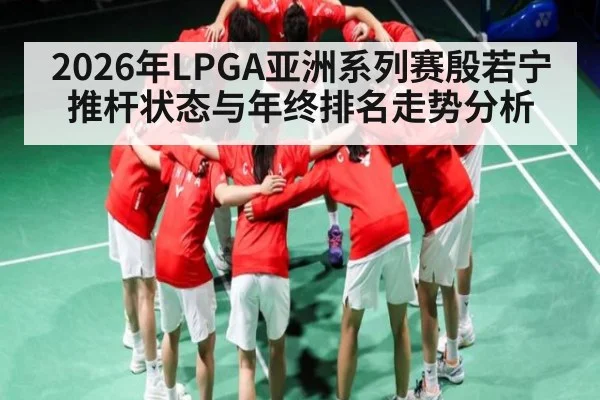 2026年LPGA亚洲系列赛殷若宁推杆状态与年终排名走势分析 - esports score